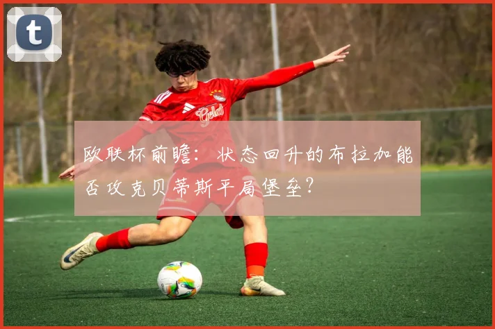 欧联杯前瞻：状态回升的布拉加能否攻克贝蒂斯平局堡垒？