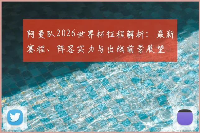 阿曼队2026世界杯征程解析：最新赛程、阵容实力与出线前景展望