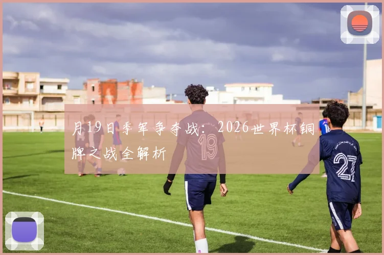 月19日季军争夺战：2026世界杯铜牌之战全解析