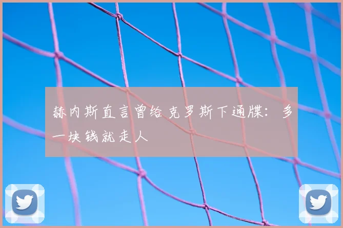 赫内斯直言曾给克罗斯下通牒：多一块钱就走人