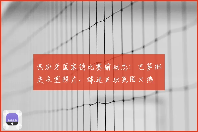 西班牙国家德比赛前动态:巴萨晒更衣室照片,球迷互动氛围火热