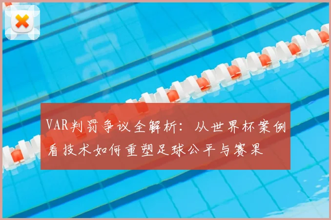 VAR判罚争议全解析:从世界杯案例看技术如何重塑足球公平与赛果