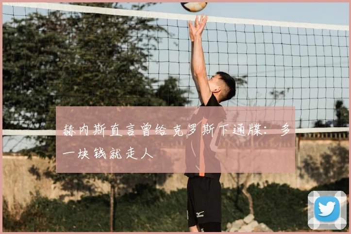 赫内斯直言曾给克罗斯下通牒：多一块钱就走人