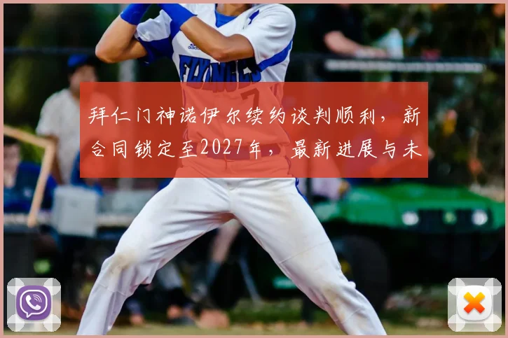 拜仁门神诺伊尔续约谈判顺利,新合同锁定至2027年,最新进展与未来展望
