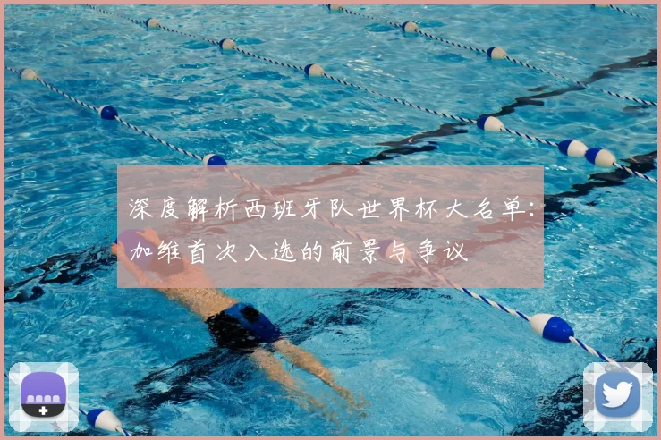 深度解析西班牙队世界杯大名单：加维首次入选的前景与争议