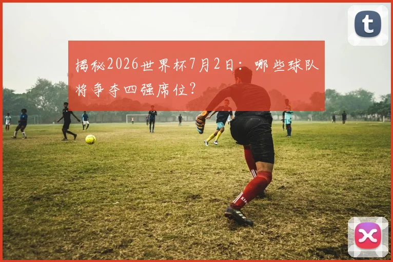揭秘2026世界杯7月2日:哪些球队将争夺四强席位?