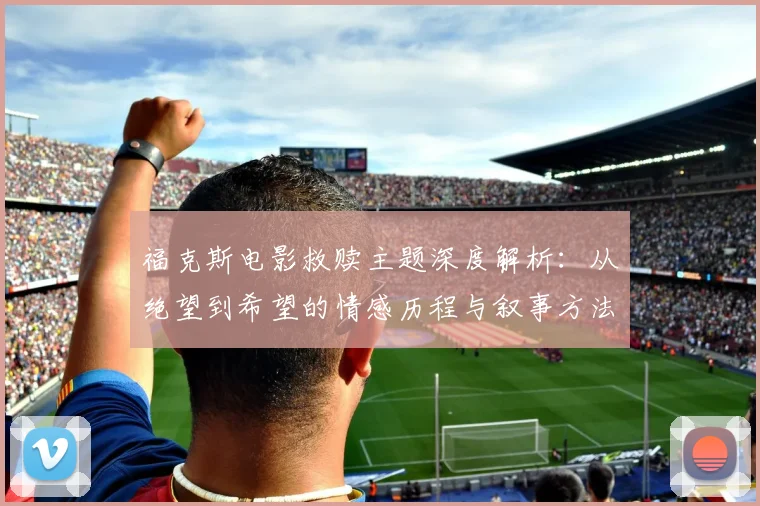 福克斯电影救赎主题深度解析:从绝望到希望的情感历程与叙事方法